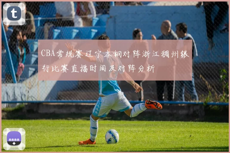 CBA常规赛辽宁本钢对阵浙江稠州银行比赛直播时间及对阵分析