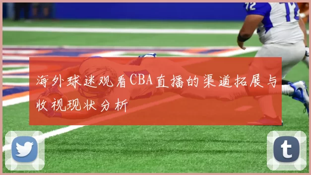 海外球迷观看CBA直播的渠道拓展与收视现状分析