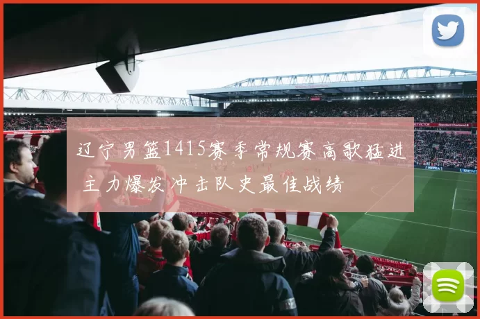 辽宁男篮1415赛季常规赛高歌猛进 主力爆发冲击队史最佳战绩