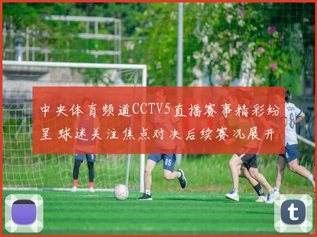 中央体育频道CCTV5直播赛事精彩纷呈 球迷关注焦点对决后续赛况展开