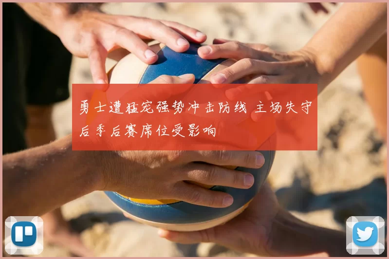 勇士遭猛宠强势冲击防线 主场失守后季后赛席位受影响