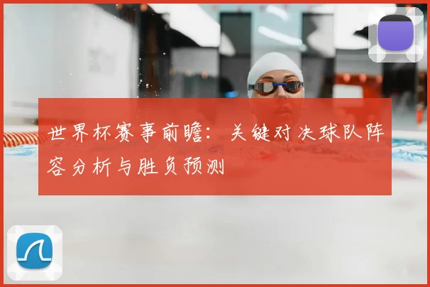 世界杯赛事前瞻：关键对决球队阵容分析与胜负预测