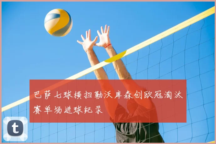 巴萨七球横扫勒沃库森创欧冠淘汰赛单场进球纪录