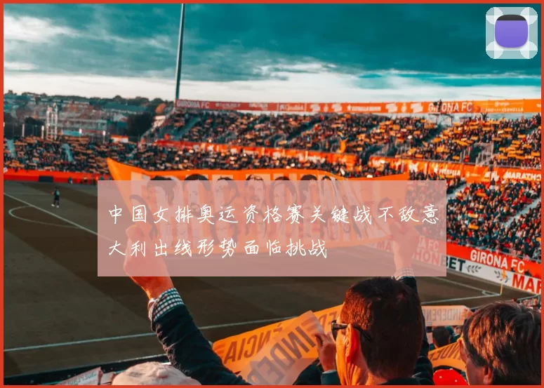 中国女排奥运资格赛关键战不敌意大利出线形势面临挑战