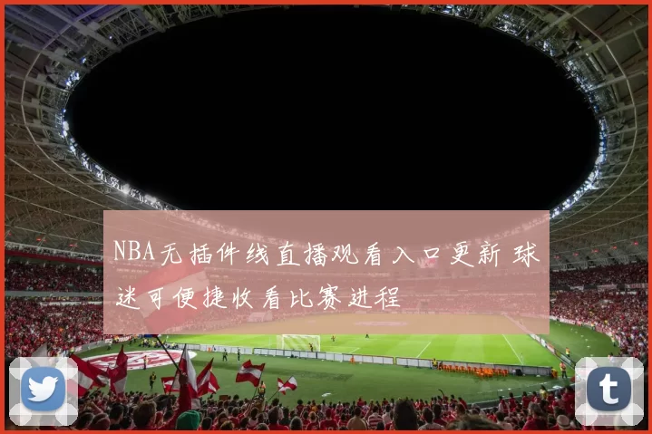 NBA无插件线直播观看入口更新 球迷可便捷收看比赛进程