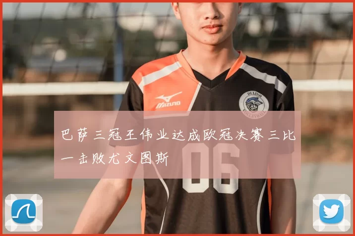 巴萨三冠王伟业达成欧冠决赛三比一击败尤文图斯