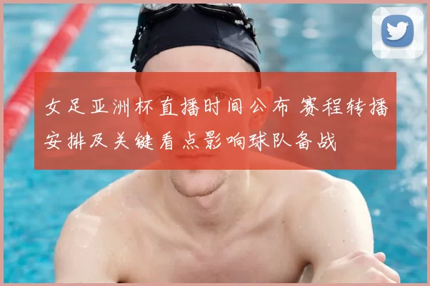 女足亚洲杯直播时间公布 赛程转播安排及关键看点影响球队备战