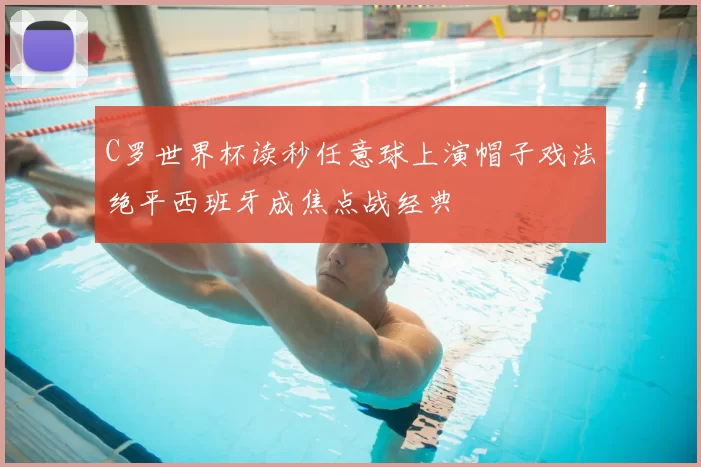 C罗世界杯读秒任意球上演帽子戏法绝平西班牙成焦点战经典