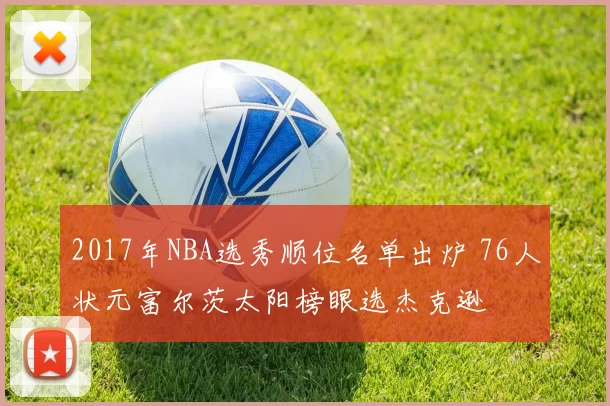 2017年NBA选秀顺位名单出炉 76人状元富尔茨太阳榜眼选杰克逊