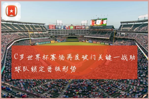 C罗世界杯赛场再度破门关键一战助球队锁定晋级形势