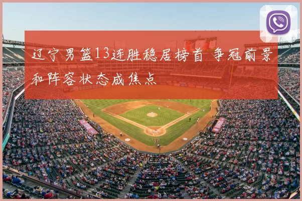 辽宁男篮13连胜稳居榜首 争冠前景和阵容状态成焦点