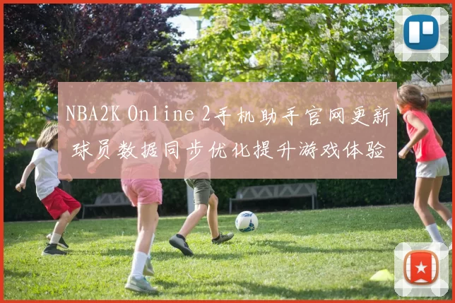 NBA2K Online 2手机助手官网更新 球员数据同步优化提升游戏体验