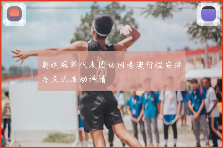 奥运冠军代表团访问港澳行程安排与交流活动详情