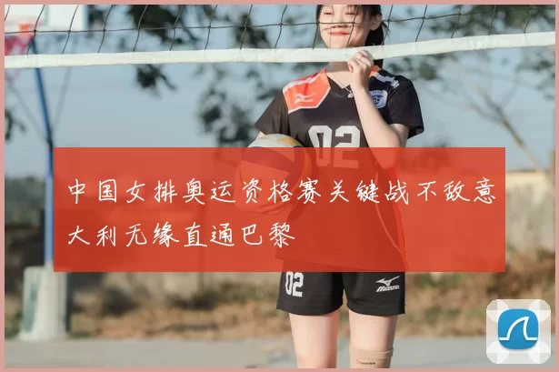 中国女排奥运资格赛关键战不敌意大利无缘直通巴黎