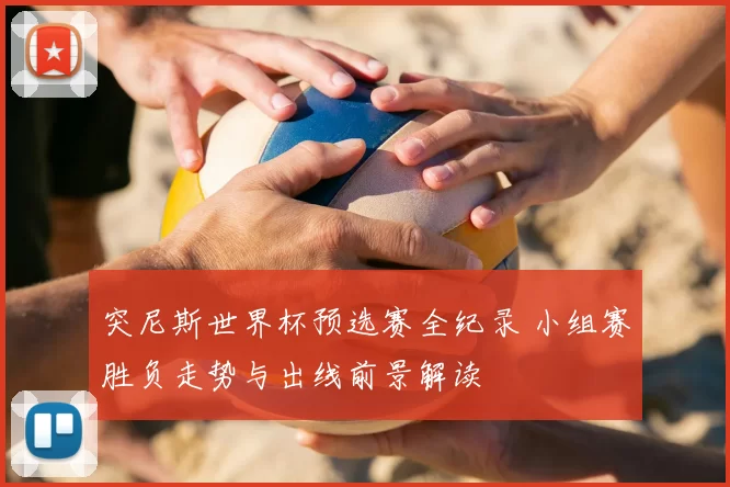 突尼斯世界杯预选赛全纪录 小组赛胜负走势与出线前景解读