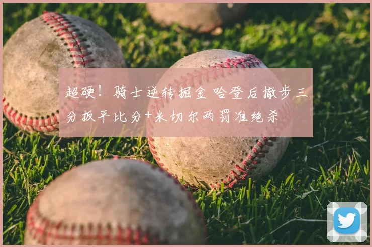 超硬！骑士逆转掘金 哈登后撤步三分扳平比分+米切尔两罚准绝杀