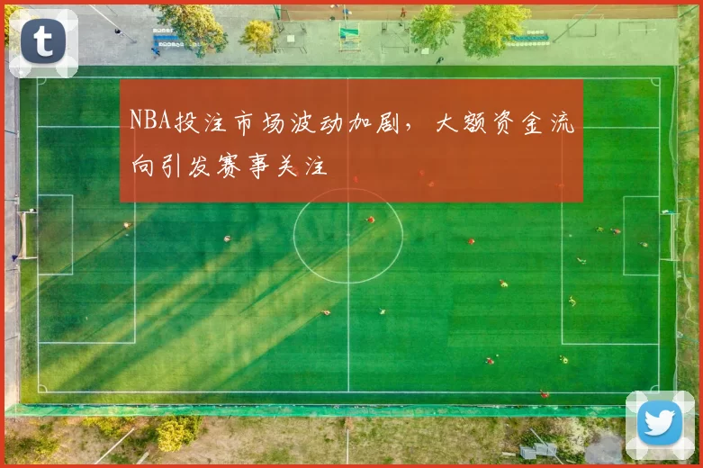 NBA投注市场波动加剧,大额资金流向引发赛事关注