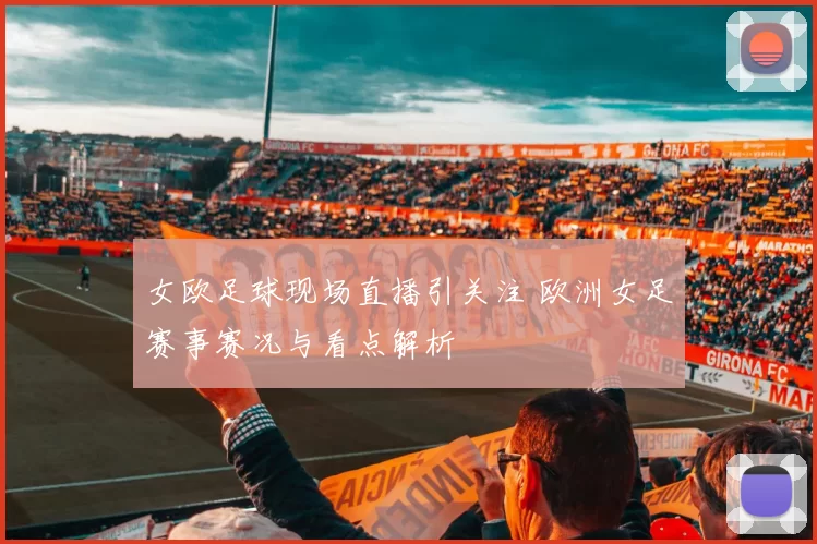 女欧足球现场直播引关注 欧洲女足赛事赛况与看点解析