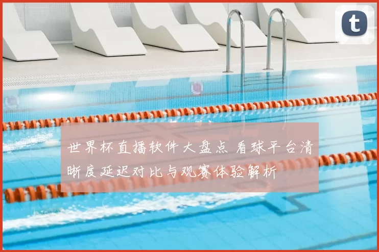 世界杯直播软件大盘点 看球平台清晰度延迟对比与观赛体验解析