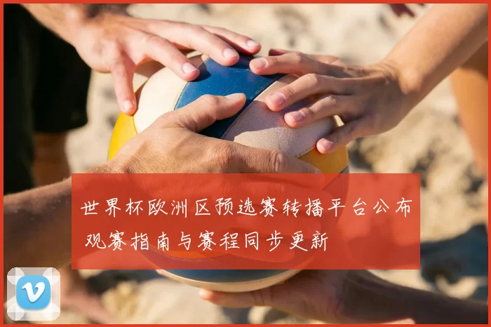 世界杯欧洲区预选赛转播平台公布 观赛指南与赛程同步更新