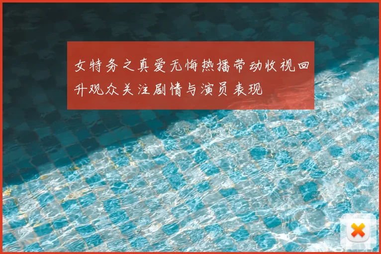 女特务之真爱无悔热播带动收视回升观众关注剧情与演员表现