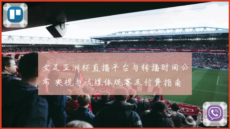 女足亚洲杯直播平台与转播时间公布 央视与流媒体观赛及付费指南