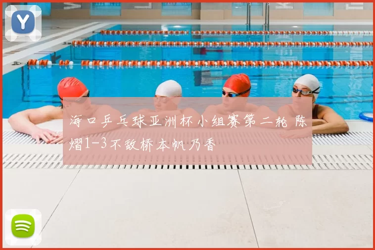 海口乒乓球亚洲杯小组赛第二轮 陈熠1-3不敌桥本帆乃香