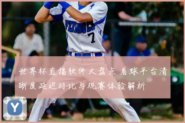世界杯直播软件大盘点 看球平台清晰度延迟对比与观赛体验解析