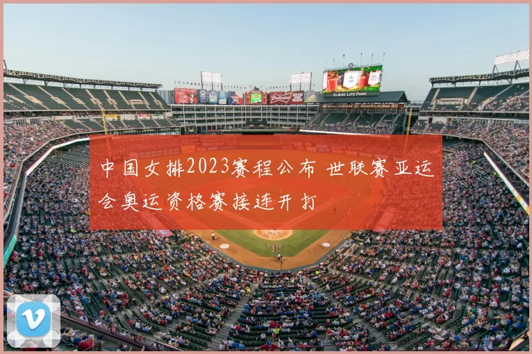 中国女排2023赛程公布 世联赛亚运会奥运资格赛接连开打