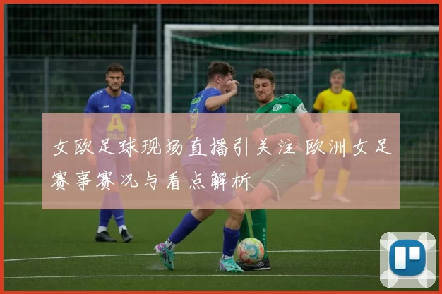 女欧足球现场直播引关注 欧洲女足赛事赛况与看点解析