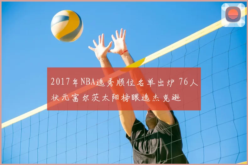 2017年NBA选秀顺位名单出炉 76人状元富尔茨太阳榜眼选杰克逊