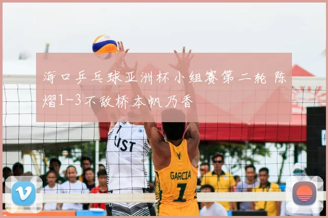 海口乒乓球亚洲杯小组赛第二轮 陈熠1-3不敌桥本帆乃香