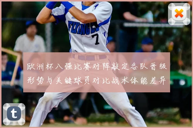 欧洲杯八强比赛对阵敲定各队晋级形势与关键球员对比战术体能差异