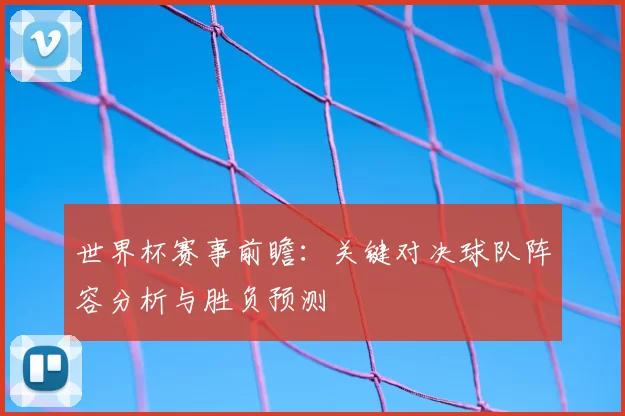 世界杯赛事前瞻：关键对决球队阵容分析与胜负预测