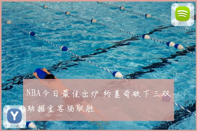 NBA今日最佳出炉 约基奇砍下三双助掘金客场取胜