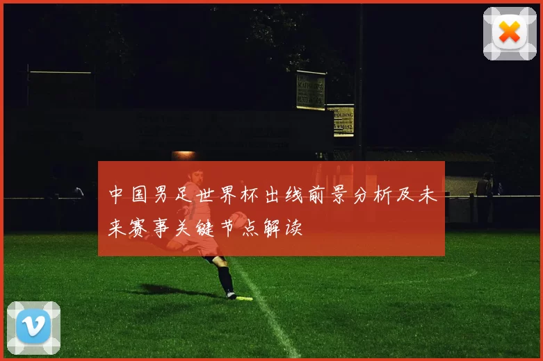 中国男足世界杯出线前景分析及未来赛事关键节点解读