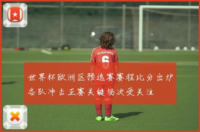 世界杯欧洲区预选赛赛程比分出炉各队冲击正赛关键场次受关注