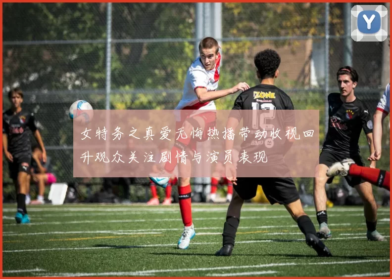 女特务之真爱无悔热播带动收视回升观众关注剧情与演员表现