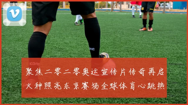 聚焦二零二零奥运宣传片传奇再启火种照亮东京赛场全球体育心跳热