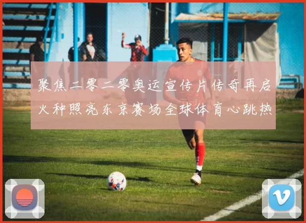 聚焦二零二零奥运宣传片传奇再启火种照亮东京赛场全球体育心跳热