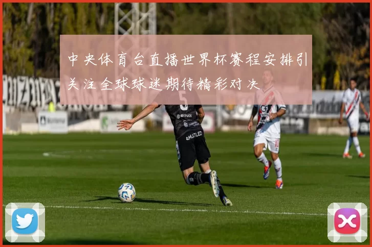 中央体育台直播世界杯赛程安排引关注全球球迷期待精彩对决