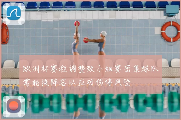 欧洲杯赛程调整致小组赛密集球队需轮换阵容以应对伤停风险