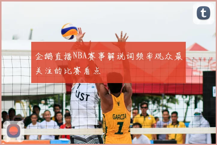 企鹅直播NBA赛事解说词频率观众最关注的比赛看点