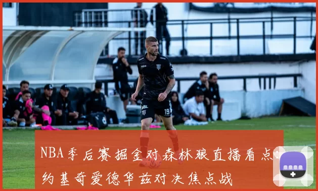 NBA季后赛掘金对森林狼直播看点：约基奇爱德华兹对决焦点战