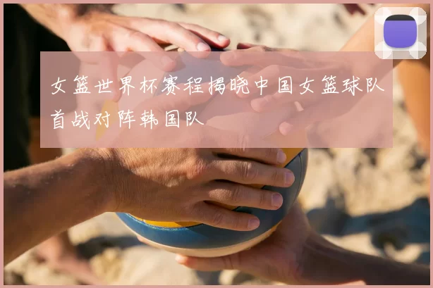 女篮世界杯赛程揭晓中国女篮球队首战对阵韩国队
