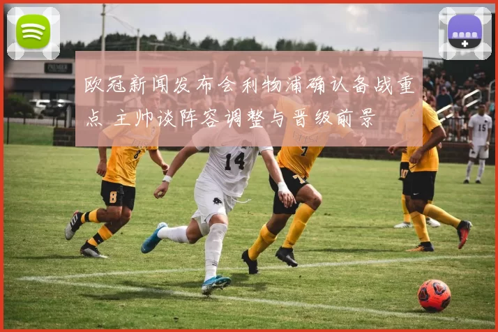 欧冠新闻发布会利物浦确认备战重点 主帅谈阵容调整与晋级前景