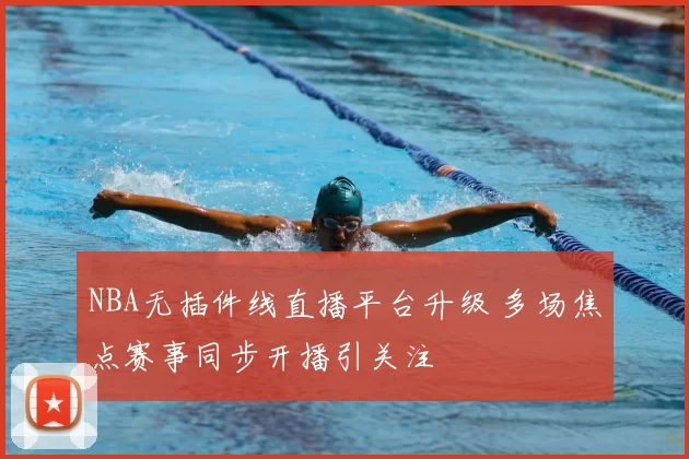 NBA无插件线直播平台升级 多场焦点赛事同步开播引关注