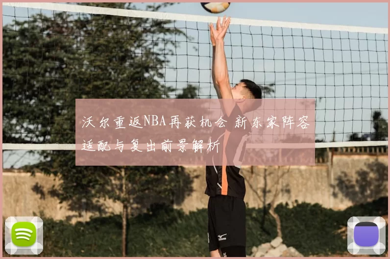 沃尔重返NBA再获机会 新东家阵容适配与复出前景解析