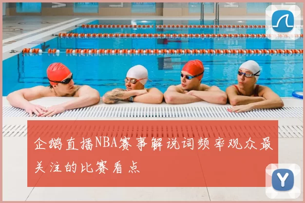 企鹅直播NBA赛事解说词频率观众最关注的比赛看点