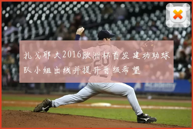 扎戈耶夫2016欧洲杯首发建功助球队小组出线并提升晋级希望